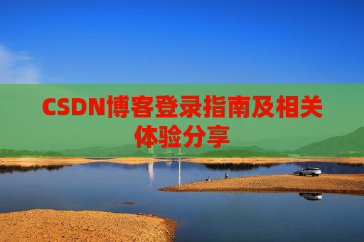 CSDN博客登录指南及相关体验分享 CSDN博客登录指南及相关体验分享